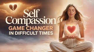 Practicing SELF COMPASSION in Difficult Times Can Be a Game Changer?