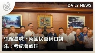 徐耀昌喊下架國民黨稱口誤 朱：考紀會處理 ｜每日熱點新聞｜原住民族電視台