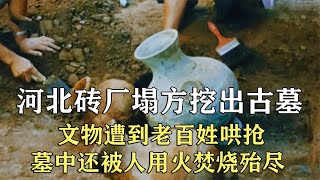 河北砖厂挖出大墓，7000多件文物件遭人哄抢，古墓还被人用火焚烧【纪说墓踪】