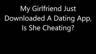 My Girlfriend Just Downloaded A Dating App, Is She Cheating?