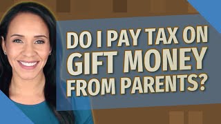 Do I pay tax on gift money from parents?