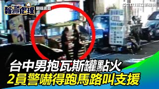 畫面曝光！台中男抱瓦斯罐點火　2員警嚇得跑馬路叫支援｜三立新聞網SETN.com