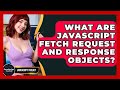 What Are JavaScript Fetch Request And Response Objects? - JavaScript Toolkit