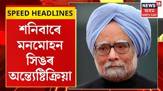 Morning Speed Headlines : শনিবাৰে মনমোহন সিঙৰ অন্ত্যেষ্টিক্ৰিয়া | Man Mohan Singh Passes Away