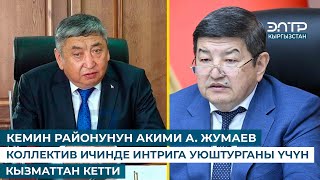 КЕМИН РАЙОНУНУН АКИМИ А. ЖУМАЕВ КОЛЛЕКТИВ ИЧИНДЕ ИНТРИГА УЮШТУРГАНЫ ҮЧҮН КЫЗМАТТАН КЕТТИ