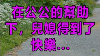 在公公的幫助下，兒媳得到了快樂 | 深夜淺讀 | wayne調查 | X調查 | 情感故事 | 兩性情感