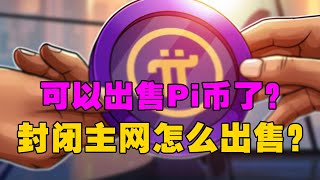 Pi Network：可以出售Pi币了？封闭主网怎么出售？