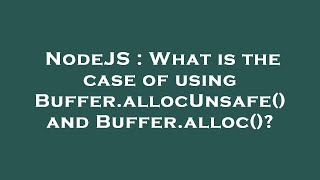NodeJS : What is the case of using Buffer.allocUnsafe() and Buffer.alloc()?