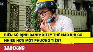 Biển số định danh: Xử lý thế nào khi có nhiều hơn một phương tiện? | Báo Lao Động