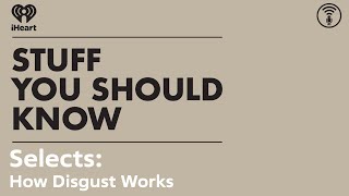 Selects: How Disgust Works | STUFF YOU SHOULD KNOW