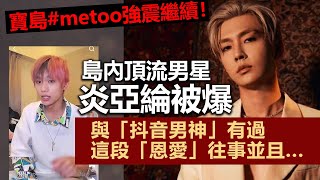 20230621G 寶島#metoo強震繼續！島內頂流男星炎亞綸被爆與「抖音男神」有過這段「恩愛」往事並且⋯⋯