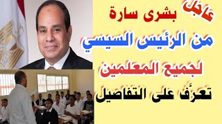 خبر عاجل..بشرى سارة .. من السيسي لجميع المعلمين.. تعرف على التفاصيل