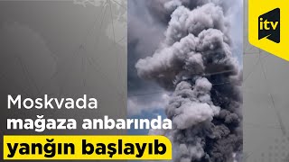 Moskvada Rusiyanın ən böyük mağazalarından birinin anbarında yanğın başlayıb