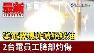 變電器爆炸噴絕緣油 2台電員工臉部灼傷【最新快訊】