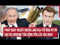 Thời sự quốc tế:Pháp quay ngoắt làm hòa với ông Putin sau vụ Ukraine tấn công tên lửa vào Nga?