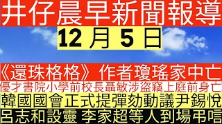 晨早新聞|《還珠格格》作者瓊瑤家中亡|優才書院小學前校長聶敏涉盜竊上庭前身亡|韓國國會正式提彈劾動議尹錫悅|呂志和設靈 李家超等人到場弔唁|井仔新聞報寸|12月5日