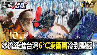 【精選】冰流殺進台灣成「6°C凍番薯」一路冷到聖誕？雪淹山東「等人高」山西現-33°C火車門遭冰封！【關鍵熱話題】-劉寶傑