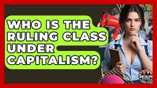 Who Is The Ruling Class Under Capitalism? - Socialism Explained