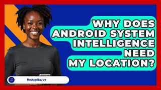 Why Does Android System Intelligence Need   My Location? - Be App Savvy