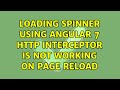 Loading spinner using angular 7 http interceptor is not working on page reload