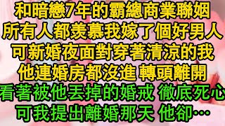 和暗戀7年的霸總商業聯姻，所有人都羡慕我嫁了個好男人，可新婚夜面對穿著清涼的我，他連婚房都沒進 轉頭離開，看著被他丟掉的婚戒 徹底死心，可我提出離婚那天 他卻…| 都市 | 愛情 | 婚姻