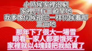 小時候家裡很窮，家裡只有三畝旱地我爹像伺候祖宗一样伺候着那三亩地，那年下了很大一場雪眼看一家人都要饿死了，家裡就以4塊錢把我賣給了人牙子| #為人處世#生活經驗#情感故事#養老