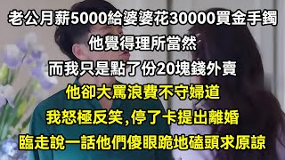 老公月薪5000給婆婆花30000買金手鐲他覺得理所當然，而我只是點了份20塊錢外賣，他卻大罵浪費不守婦道，我怒極反笑，停了卡提出離婚，臨走說一話他們傻眼跪地磕頭求原諒