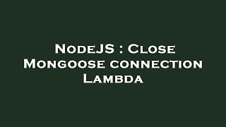 NodeJS : Close Mongoose connection Lambda