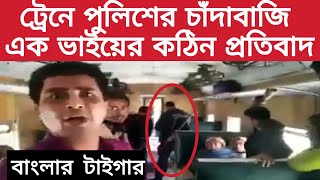 ট্রেনে পুলিশের চাঁদাবাজি । এক সাহসী ভাইয়ের কঠিন প্রতিবাদ