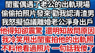 閨蜜偶遇了老公的出軌現場，偷偷拍照片發來勸我認清渣男，我怒擬協議提離婚老公淨身出戶，他得知後卻震驚還明知故問原因，我冷笑甩出閨蜜拍他的出軌照，不料老公接過照片看後一句話我傻了【倫理】【都市】