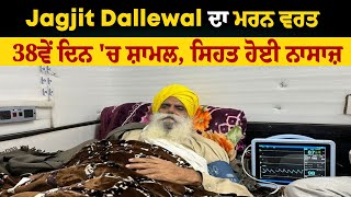 Jagjit singh dallewal ਦਾ ਮਰਨ ਵਰਤ 38ਵੇਂ ਦਿਨ 'ਚ ਸ਼ਾਮਲ, ਸਿਹਤ ਹੋਈ ਨਾਸਾਜ਼