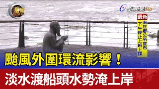 颱風外圍環流影響！ 淡水渡船頭水勢淹上岸