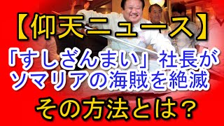 【仰天ニュース】「すしざんまい」社長がソマリアの海賊を絶滅させていた。その方法とは？