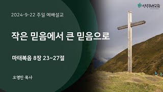 2024년 9월 22일 주일예배설교 | 작은 믿음에서 큰 믿음으로(마태복음 8장 23~27절) | 오영민 목사