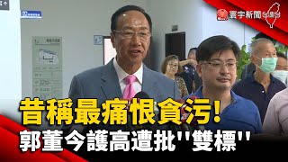 昔稱最痛恨貪污! 郭董今護高遭批''雙標''｜#寰宇新聞