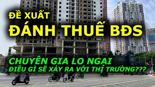 ĐỀ XUẤT ĐÁNH THUẾ BẤT ĐỘNG SẢN chuyên gia lo ngại điều gì???