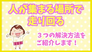 【お母さんの悩み困ったを解決！】「人が集まる場所で走り回る」の解決方法！