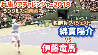 #名勝負ダイジェスト【兵庫ノアCH/決勝戦】伊藤竜馬 vs 綿貫陽介 2018 兵庫ノアチャレンジャー シングルス決勝戦