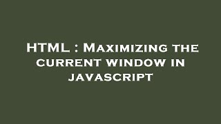 HTML : Maximizing the current window in javascript