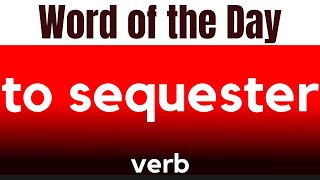 Word of the Day - TO SEQUESTER. What does TO SEQUESTER mean?