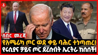 የአሜሪካ ጦር ወደ ቀይ ባሕር ተነጣጠረ! | የሩሲያና ቻይና ጦር ደረሱበት ኤርትራ ከሰሰች! | Russia | America | China | Ethiopia