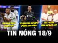 TIN NÓNG BÓNG ĐÁ 18/9| LIVERPOOL NGƯỢC DÒNG SAN SIRO, BAYERN, REAL THẮNG DỄ,THẦY PARK ỦNG HỘ BÃO LỤT