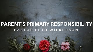 Parent's Primary Responsibility - Pastor Seth Wilkerson