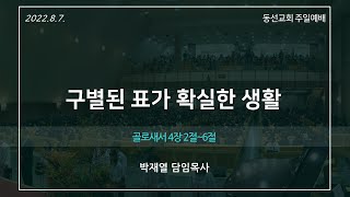 [동선교회 2022.08.07] 주일예배 - 구별된 표가 확실한 생활  l 골로새서 4장 2절~6절 (박재열 담임목사)