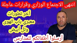 انتهى الاجتماع الوزاري وقرارات عاجلة وقد تواصلت مع معبر تل ابيض وأخر تطورات روابط معبري باب الهوى