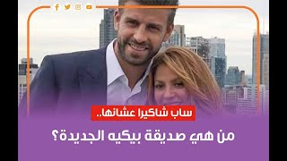 ساب شاكيرا عشانها.. من هي صديقة بيكيه الجديدة؟