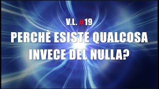 V.L. #19 - PERCHE' ESISTE QUALCOSA INVECE DEL NULLA?