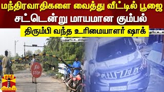 மந்திரவாதிகளை வைத்து வீட்டில் பூஜை.. சட்டென்று மாயமான கும்பல்.. திரும்பி வந்த உரிமையாளர் ஷாக்