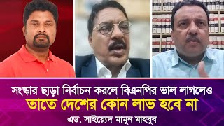 সংস্কার ছাড়া নির্বাচন করলে বিএনপির ভাল লাগলেও তাতে দেশের কোন লাভ হবে না, সাইয়্যেদ মামুন মাহবুব