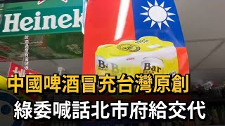 中國製啤酒標榜「台灣原創」 郭國文質疑：北市府權責不處理－民視新聞